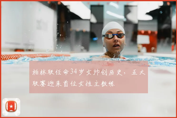 柏林联任命34岁女帅创历史，五大联赛迎来首位女性主教练