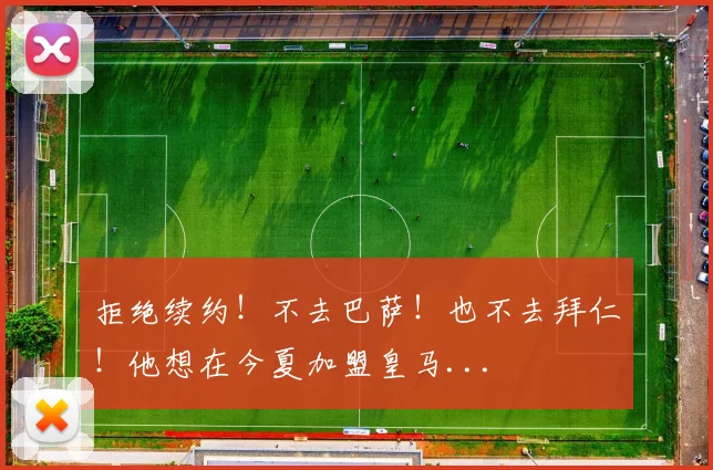 拒绝续约!不去巴萨!也不去拜仁!他想在今夏加盟皇马...