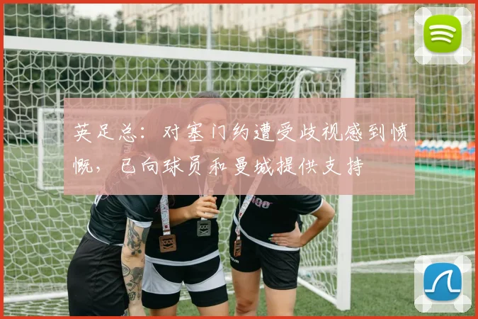 英足总：对塞门约遭受歧视感到愤慨，已向球员和曼城提供支持